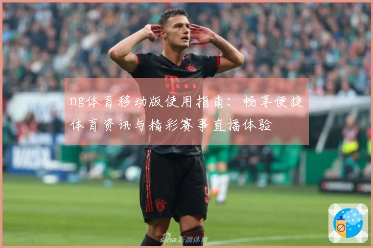 ng体育移动版使用指南：畅享便捷体育资讯与精彩赛事直播体验