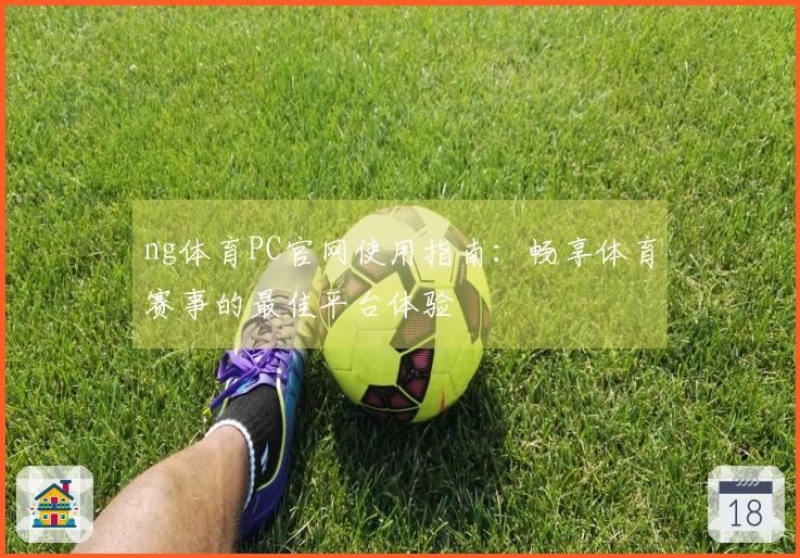 ng体育PC官网使用指南：畅享体育赛事的最佳平台体验