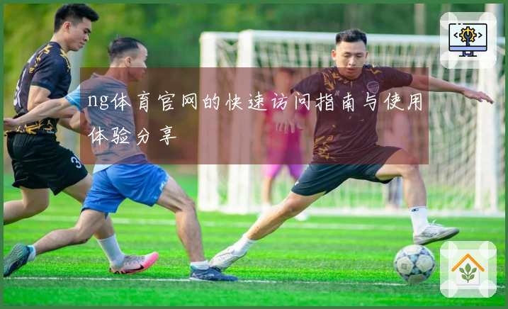 ng体育官网的快速访问指南与使用体验分享