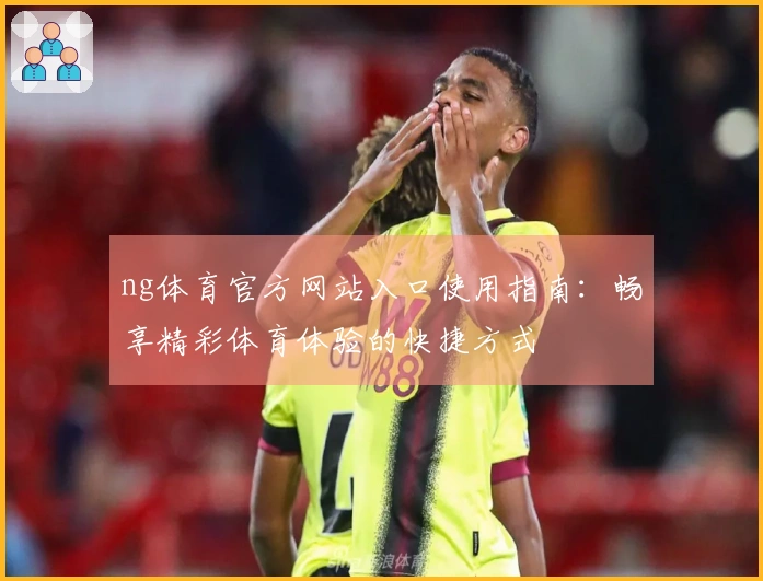 ng体育官方网站入口使用指南：畅享精彩体育体验的快捷方式