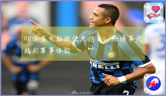ng体育电脑版使用指南：畅通享受精彩赛事体验