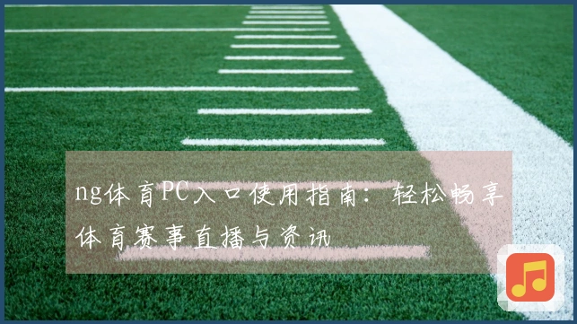 ng体育PC入口使用指南：轻松畅享体育赛事直播与资讯