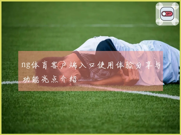 ng体育客户端入口使用体验分享与功能亮点介绍