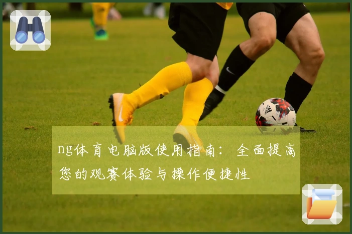ng体育电脑版使用指南：全面提高您的观赛体验与操作便捷性