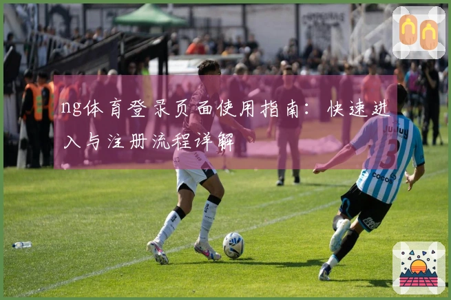 ng体育登录页面使用指南：快速进入与注册流程详解