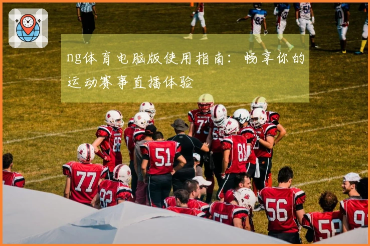 ng体育电脑版使用指南：畅享你的运动赛事直播体验