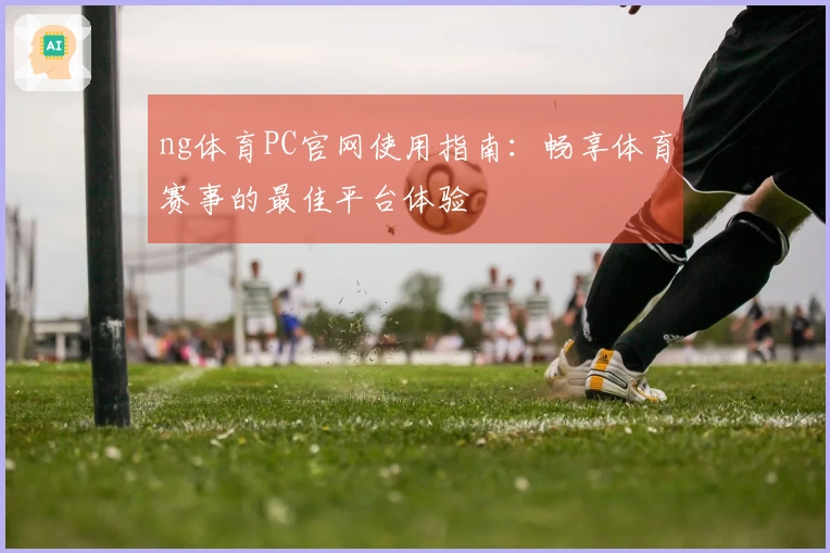 ng体育PC官网使用指南：畅享体育赛事的最佳平台体验