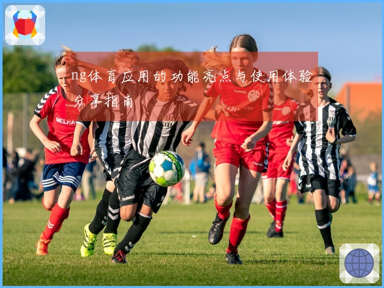 ng体育应用的功能亮点与使用体验分享指南