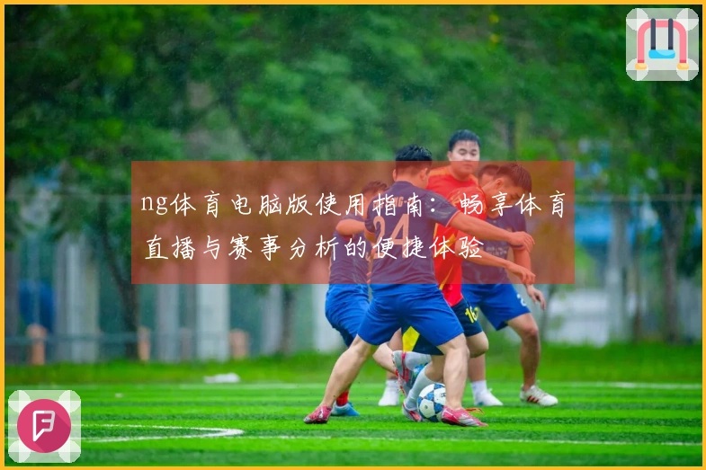 ng体育电脑版使用指南：畅享体育直播与赛事分析的便捷体验